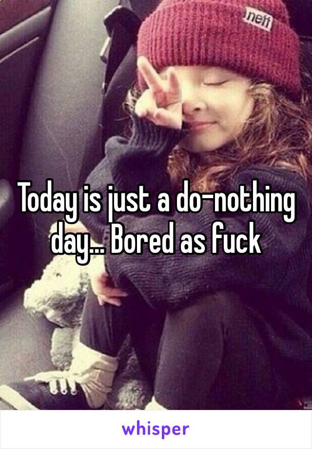 Today is just a do-nothing day… Bored as fuck 
