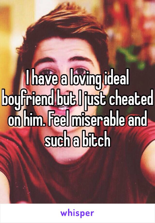 I have a loving ideal boyfriend but I just cheated on him. Feel miserable and such a bitch  