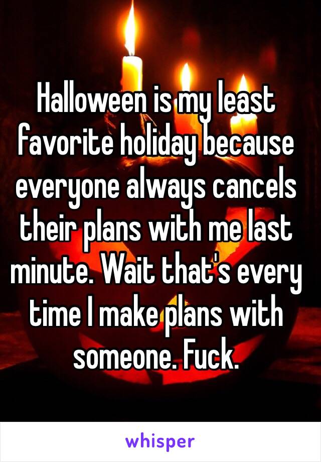 Halloween is my least favorite holiday because everyone always cancels their plans with me last minute. Wait that's every time I make plans with someone. Fuck.