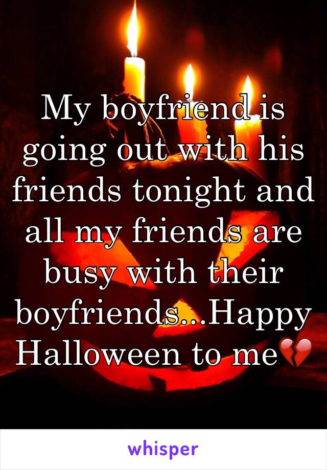 My boyfriend is going out with his friends tonight and all my friends are busy with their boyfriends...Happy Halloween to me💔