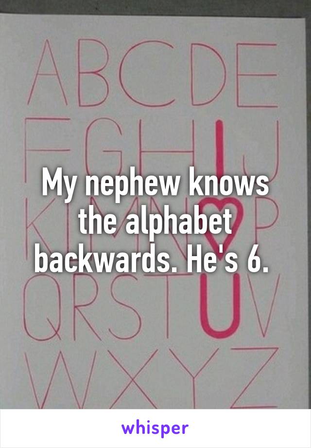 My nephew knows the alphabet backwards. He's 6. 
