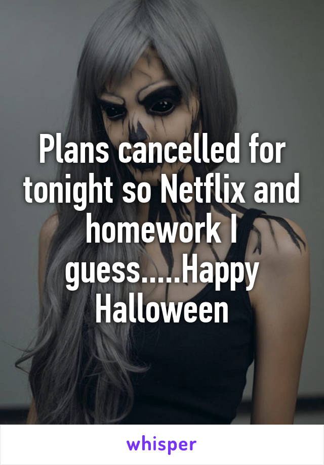 Plans cancelled for tonight so Netflix and homework I guess.....Happy Halloween