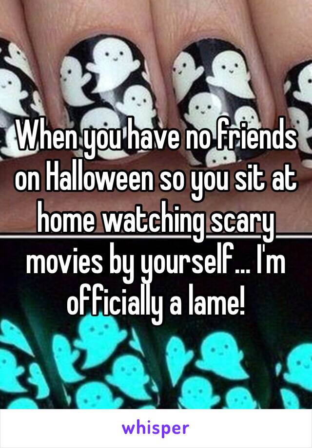 When you have no friends on Halloween so you sit at home watching scary movies by yourself... I'm officially a lame! 