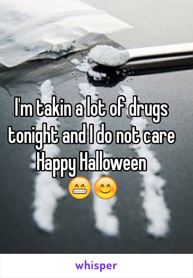 I'm takin a lot of drugs tonight and I do not care
Happy Halloween
 😁😊