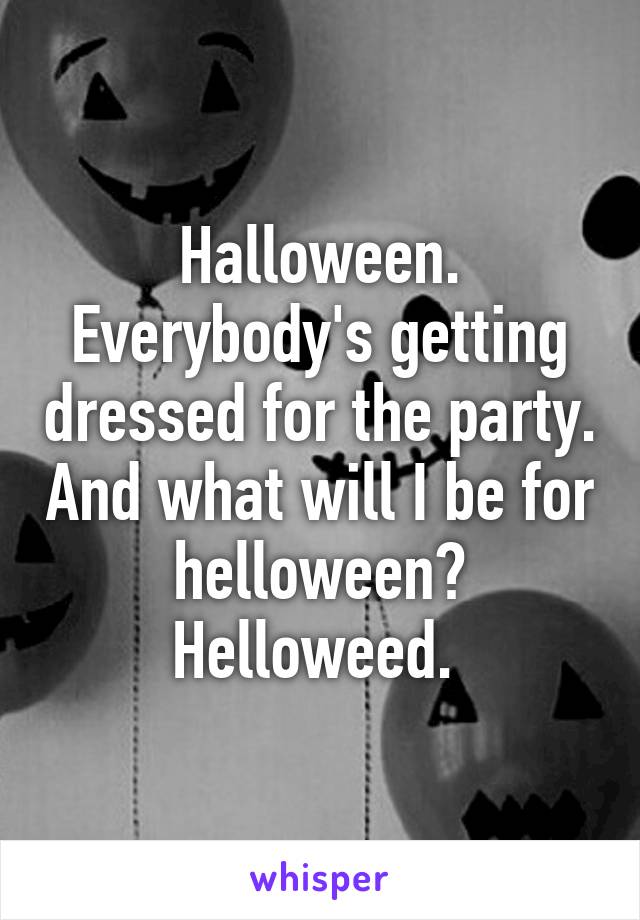 Halloween. Everybody's getting dressed for the party. And what will I be for helloween? Helloweed. 