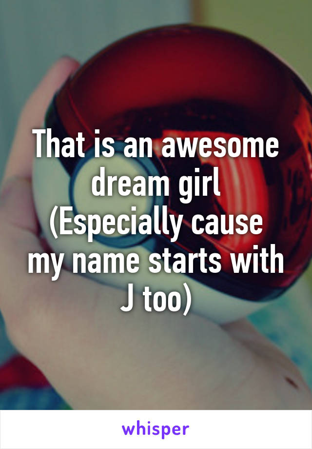 That is an awesome dream girl
(Especially cause my name starts with J too)