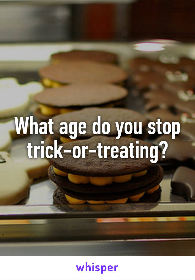 What age do you stop trick-or-treating?
