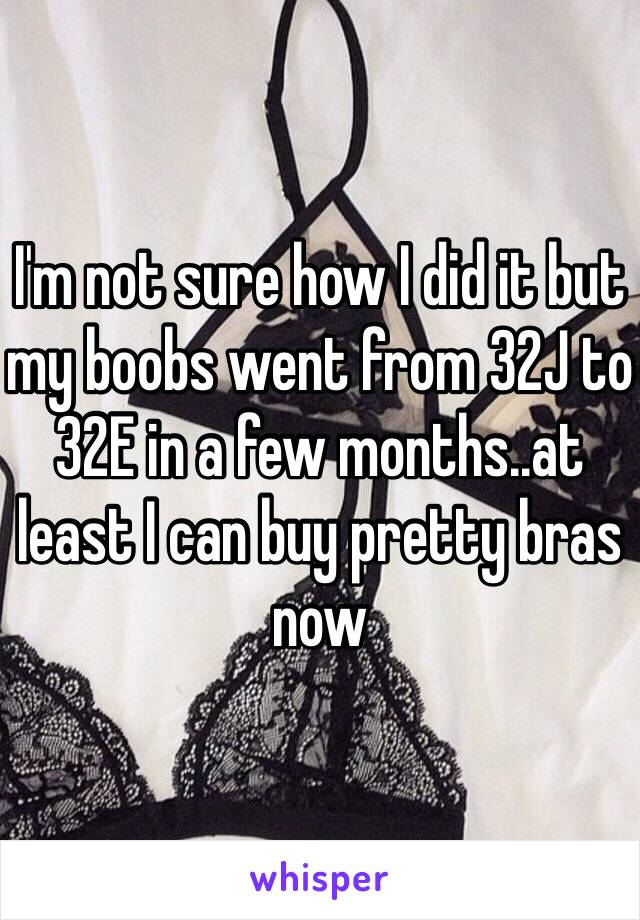 I'm not sure how I did it but my boobs went from 32J to 32E in a few months..at least I can buy pretty bras now