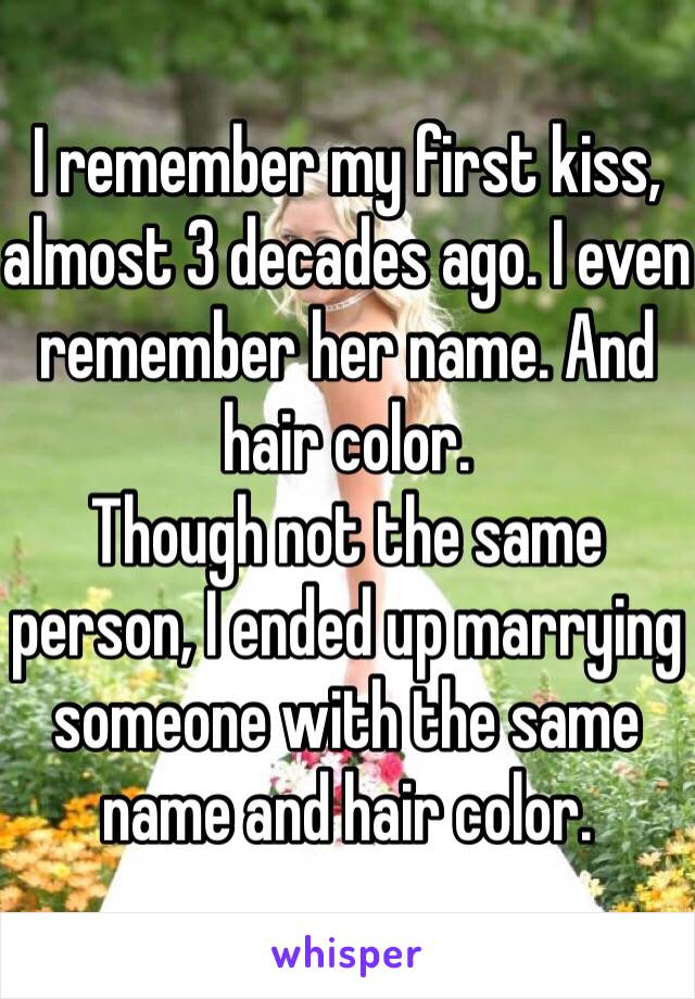 I remember my first kiss, almost 3 decades ago. I even remember her name. And hair color.
Though not the same person, I ended up marrying someone with the same name and hair color.
