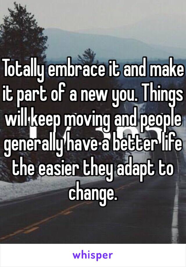 Totally embrace it and make it part of a new you. Things will keep moving and people generally have a better life the easier they adapt to change. 