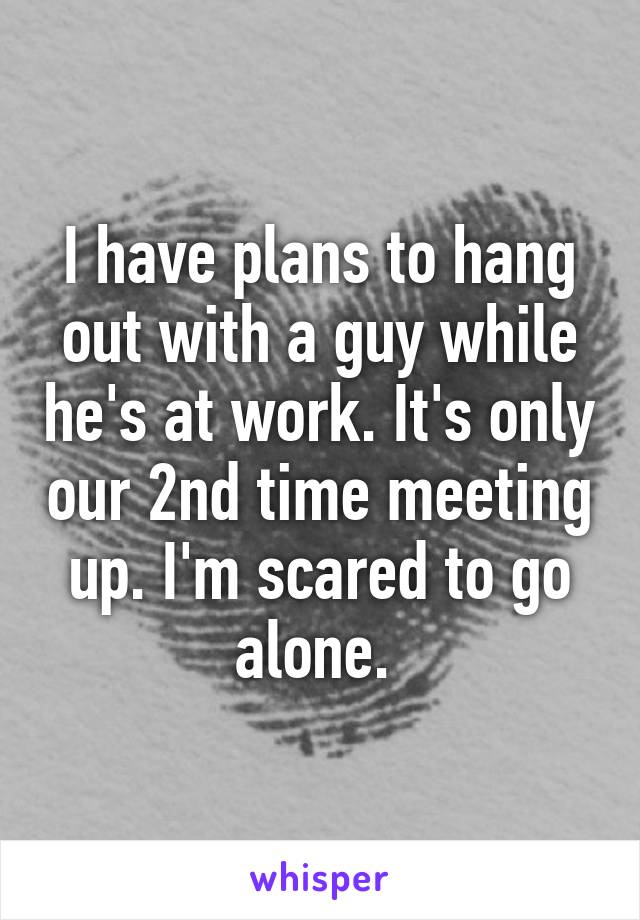 I have plans to hang out with a guy while he's at work. It's only our 2nd time meeting up. I'm scared to go alone. 