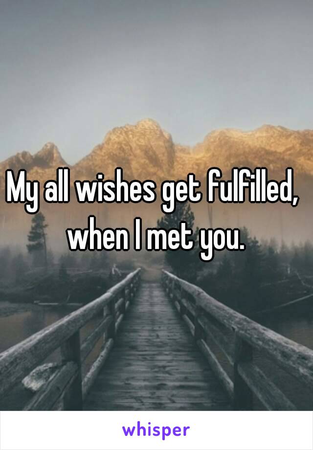 My all wishes get fulfilled,  when I met you. 

