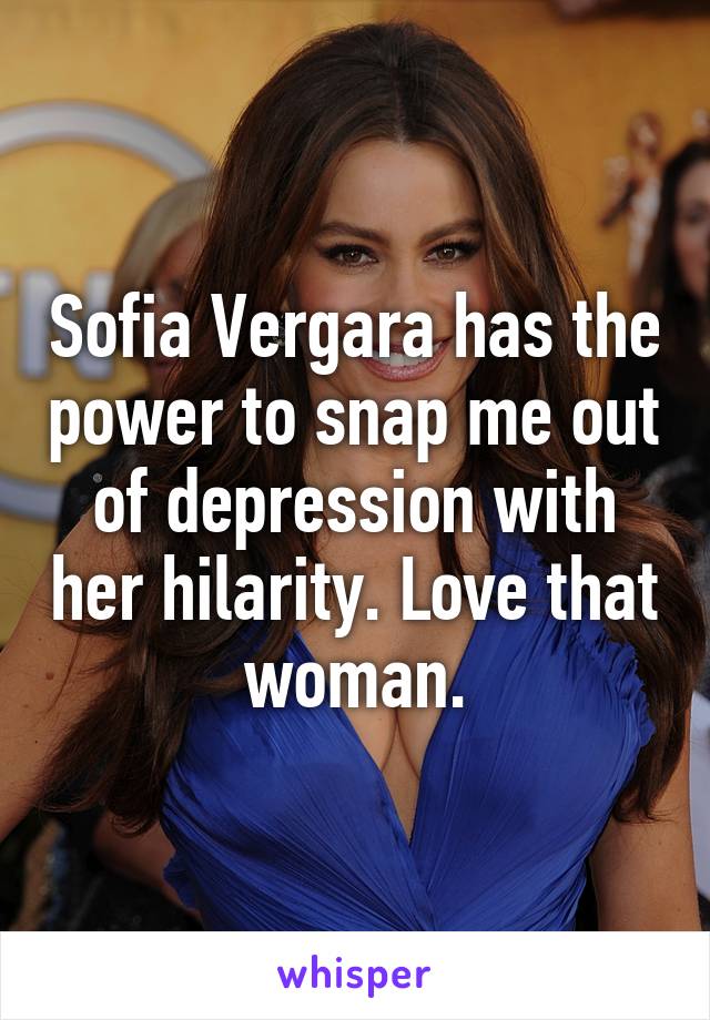 Sofia Vergara has the power to snap me out of depression with her hilarity. Love that woman.