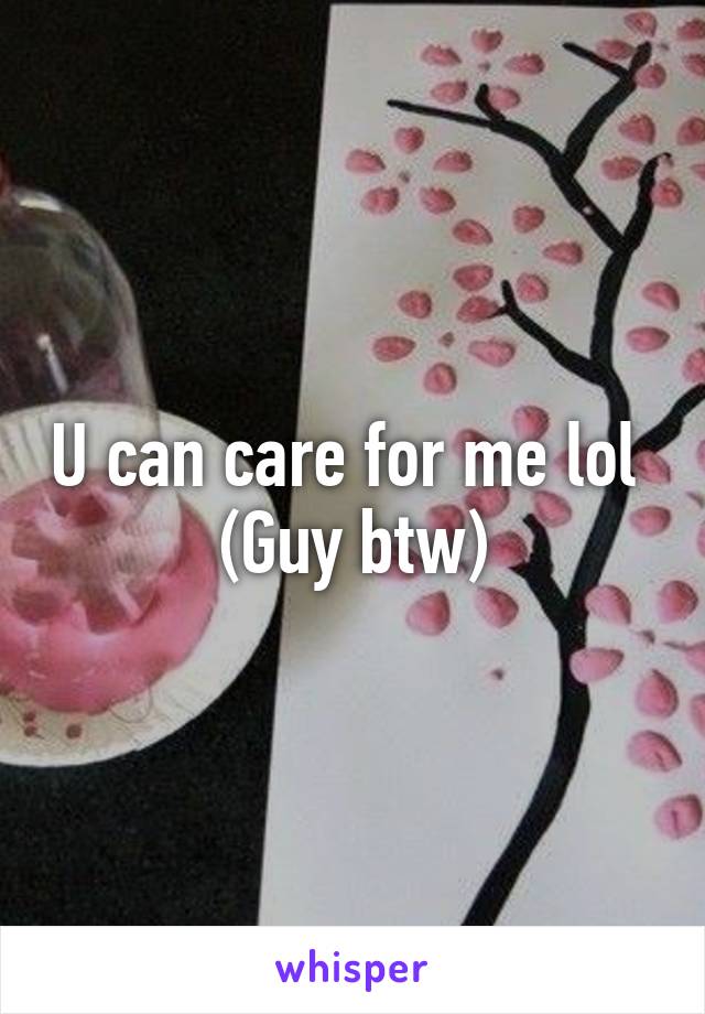 U can care for me lol 
(Guy btw)