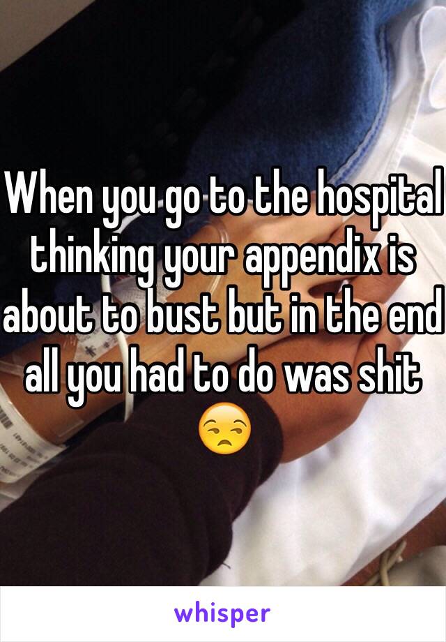 When you go to the hospital thinking your appendix is about to bust but in the end all you had to do was shit 😒