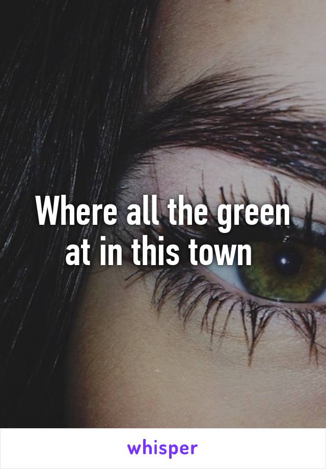 Where all the green at in this town 