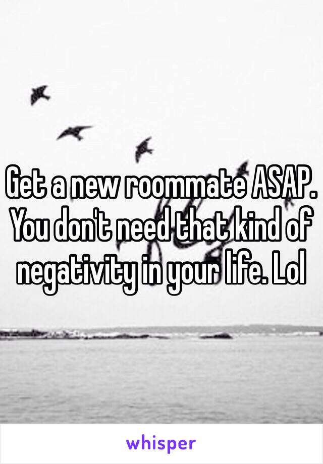 Get a new roommate ASAP.
You don't need that kind of negativity in your life. Lol