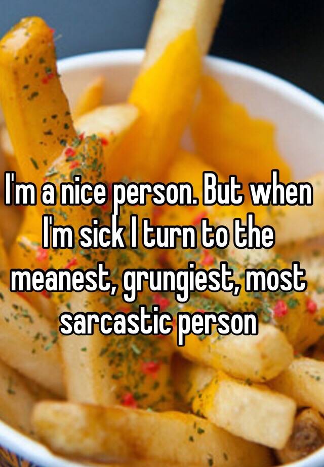 i-m-a-nice-person-but-when-i-m-sick-i-turn-to-the-meanest-grungiest