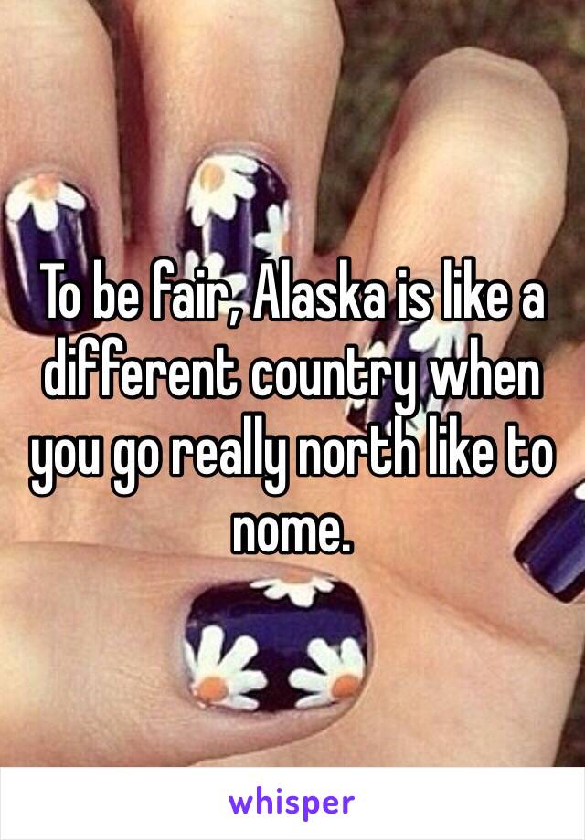 To be fair, Alaska is like a different country when you go really north like to nome. 