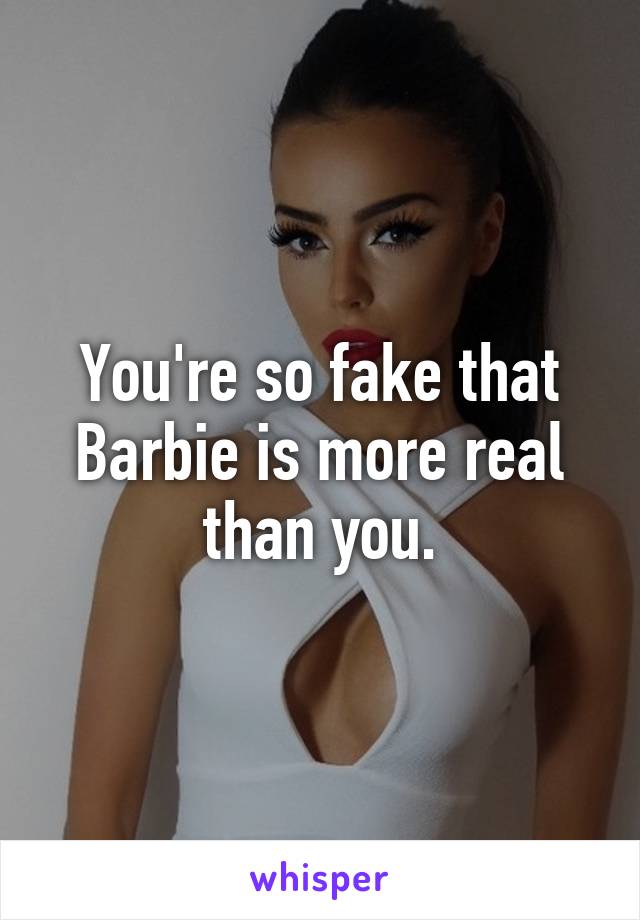 You're so fake that Barbie is more real than you.