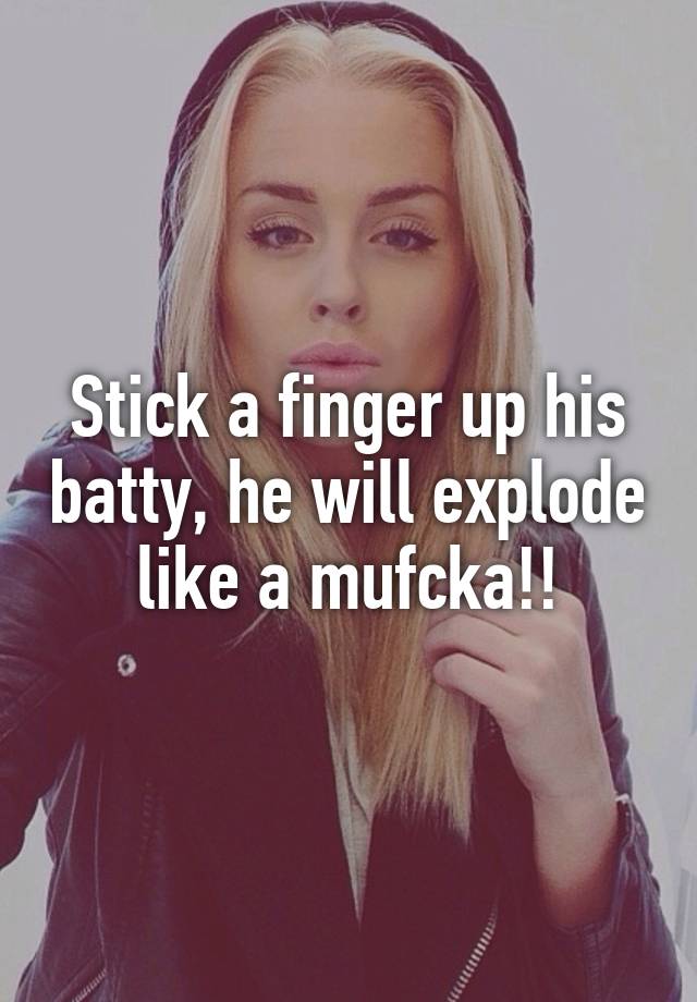 stick-a-finger-up-his-batty-he-will-explode-like-a-mufcka