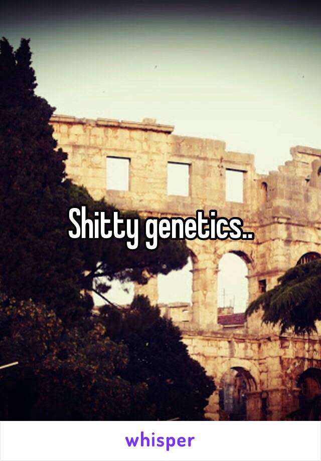 Shitty genetics..