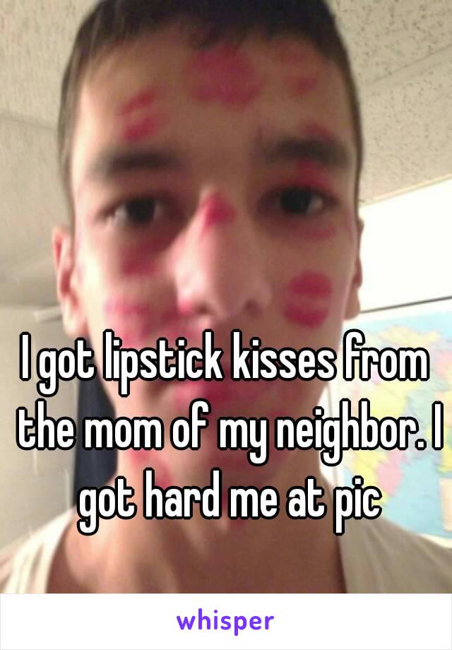 I got lipstick kisses from the mom of my neighbor. I got hard me at pic