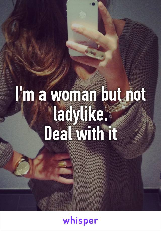 I'm a woman but not ladylike.
Deal with it