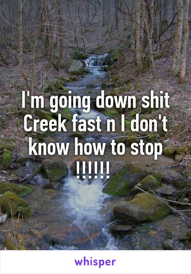 I'm going down shit Creek fast n I don't know how to stop !!!!!! 