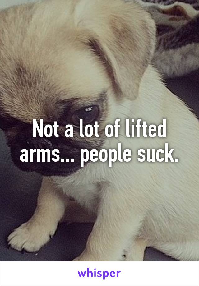Not a lot of lifted arms... people suck.