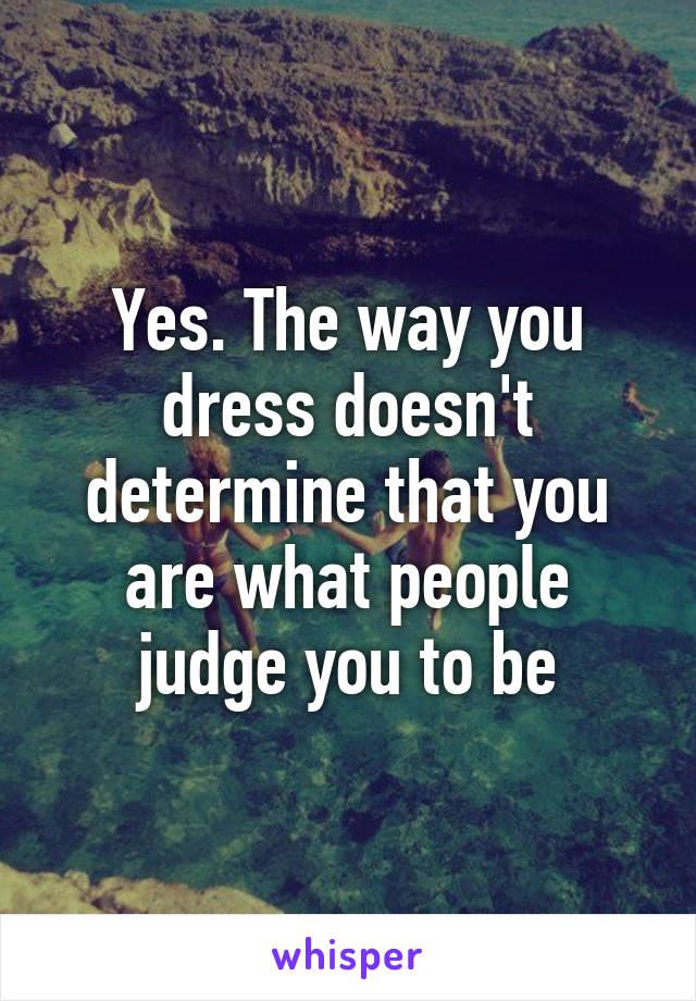 Yes. The way you dress doesn't determine that you are what people judge you to be