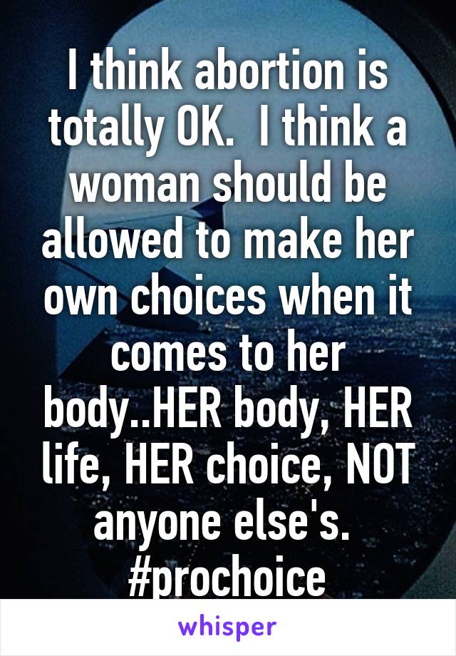 I think abortion is totally OK.  I think a woman should be allowed to make her own choices when it comes to her body..HER body, HER life, HER choice, NOT anyone else's. 
#prochoice