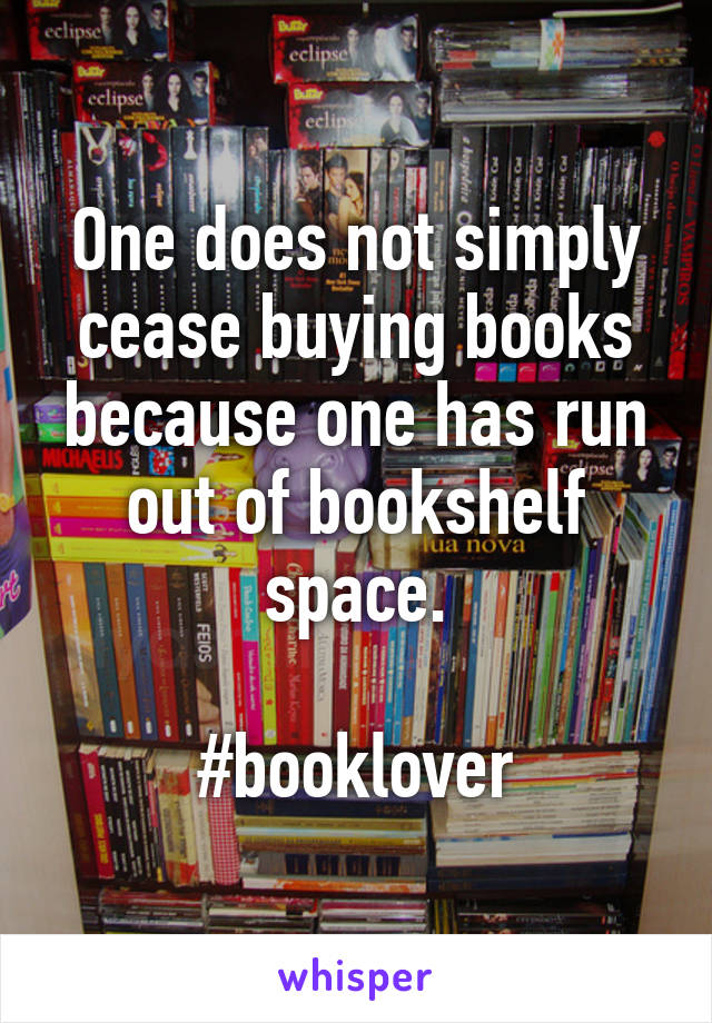 One does not simply cease buying books because one has run out of bookshelf space.

#booklover
