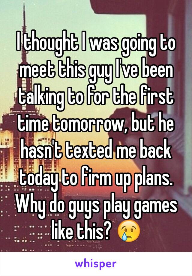 I thought I was going to meet this guy I've been talking to for the first time tomorrow, but he hasn't texted me back today to firm up plans. Why do guys play games like this? 😢