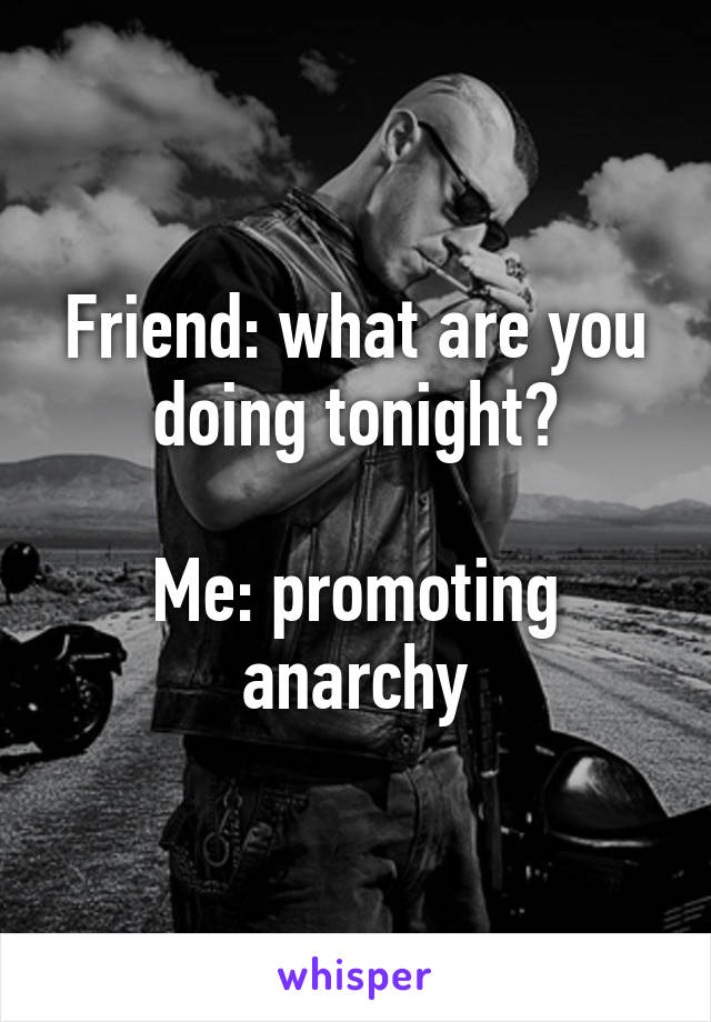 Friend: what are you doing tonight?

Me: promoting anarchy