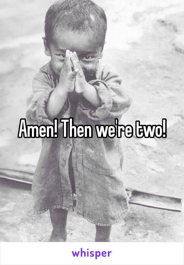 Amen! Then we're two!