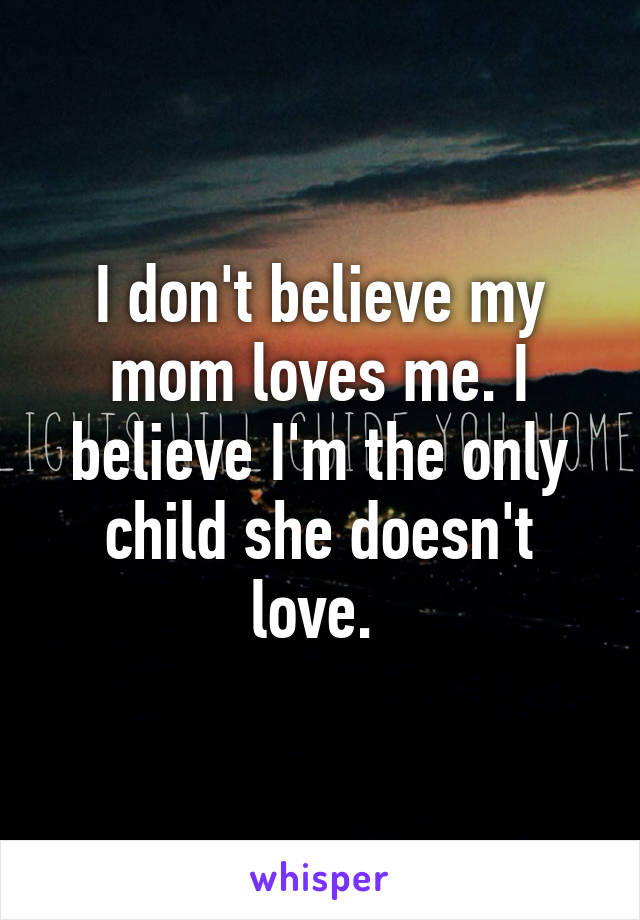 I don't believe my mom loves me. I believe I'm the only child she doesn't love. 