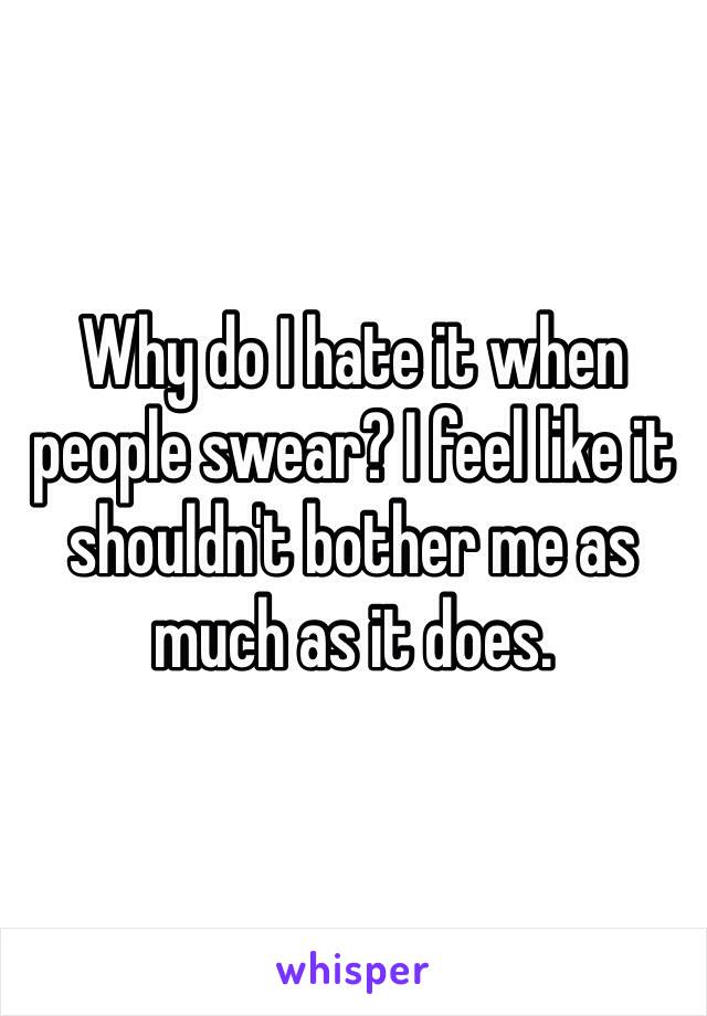 Why do I hate it when people swear? I feel like it shouldn't bother me as much as it does. 