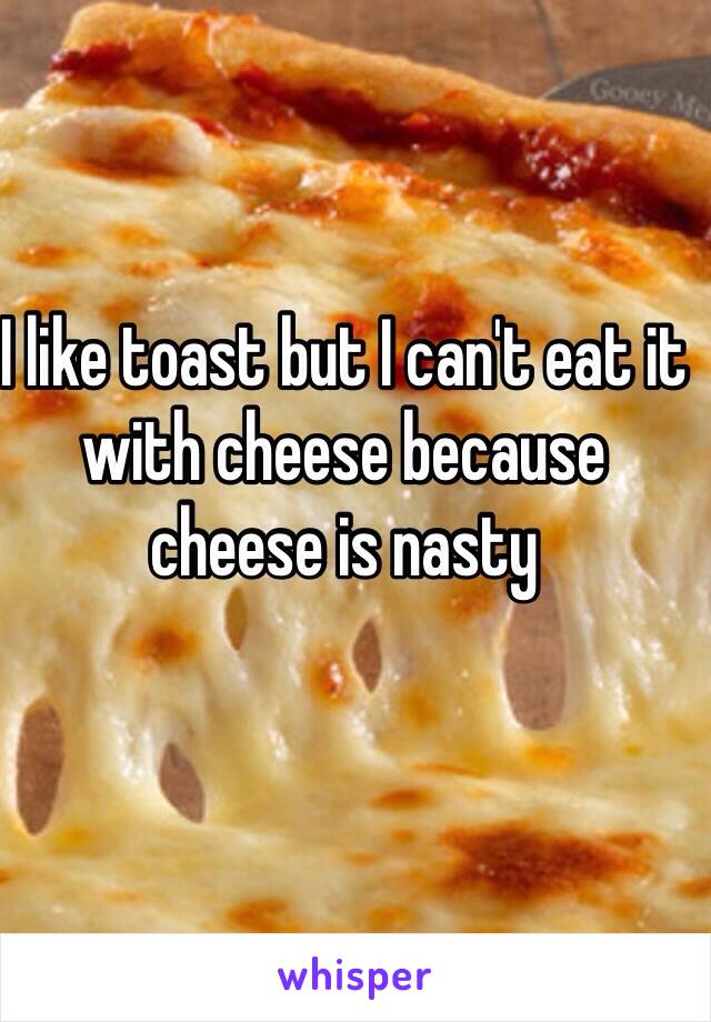 I like toast but I can't eat it with cheese because cheese is nasty 