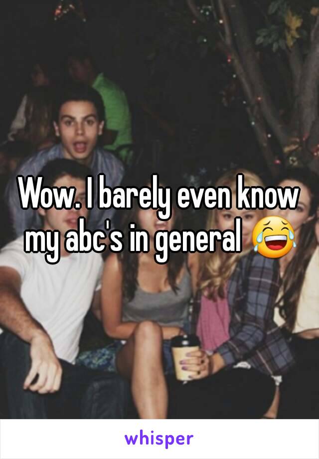 Wow. I barely even know my abc's in general 😂