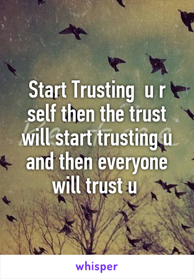Start Trusting  u r self then the trust will start trusting u and then everyone will trust u 