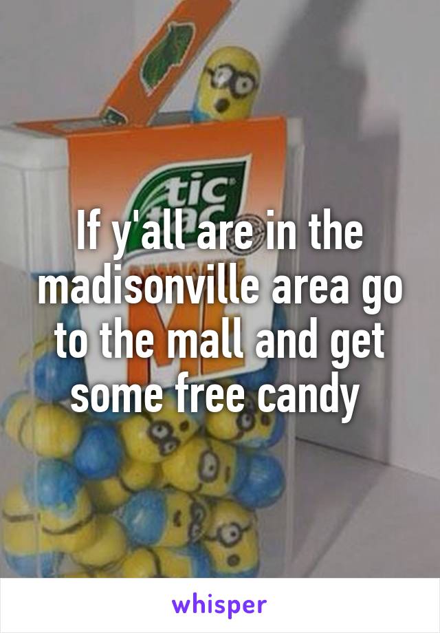 If y'all are in the madisonville area go to the mall and get some free candy 