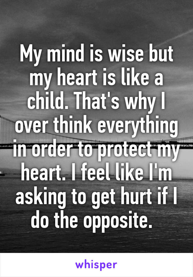 My mind is wise but my heart is like a child. That's why I over think everything in order to protect my heart. I feel like I'm asking to get hurt if I do the opposite.  