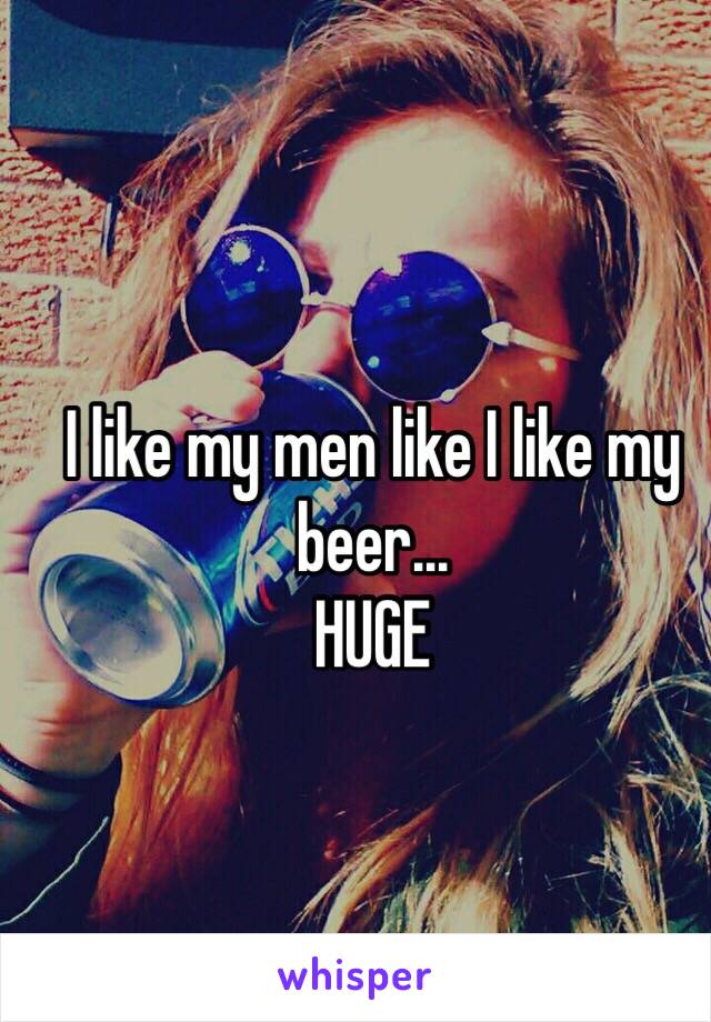 I like my men like I like my beer...
HUGE