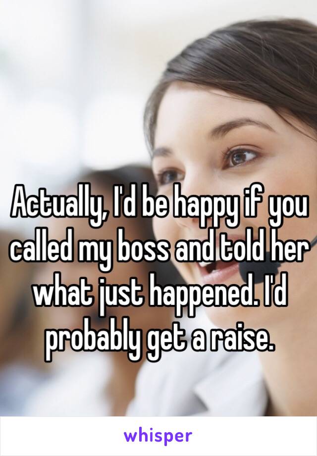 Actually, I'd be happy if you called my boss and told her what just happened. I'd probably get a raise. 