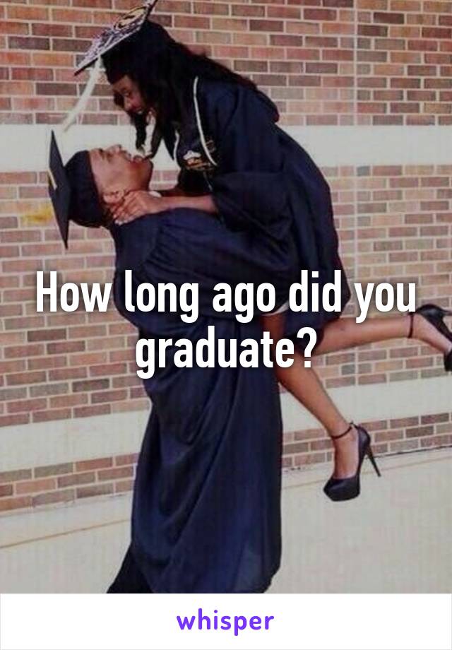 How long ago did you graduate?