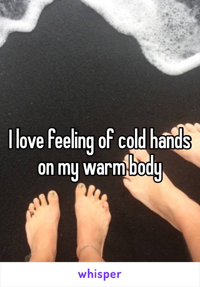 I love feeling of cold hands on my warm body 