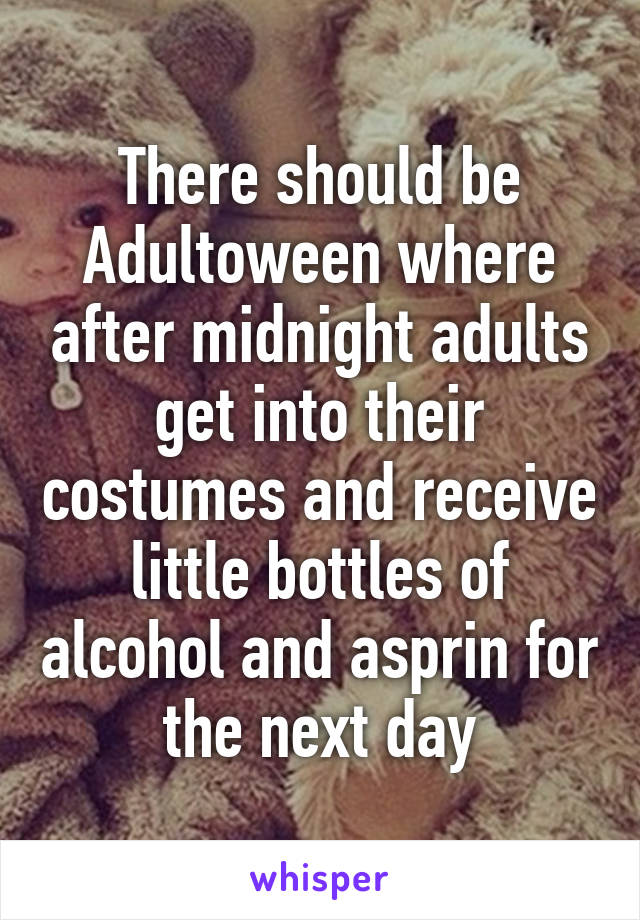 There should be Adultoween where after midnight adults get into their costumes and receive little bottles of alcohol and asprin for the next day