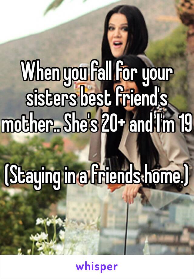 When you fall for your sisters best friend's mother.. She's 20+ and I'm 19

(Staying in a friends home.)