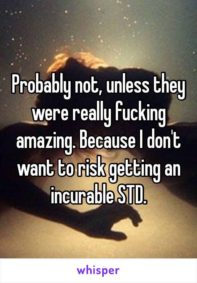 Probably not, unless they were really fucking amazing. Because I don't want to risk getting an incurable STD. 